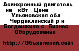 Асинхронный двигатель на 37кВт › Цена ­ 55 000 - Ульяновская обл., Чердаклинский р-н, Богдашкино с. Бизнес » Оборудование   